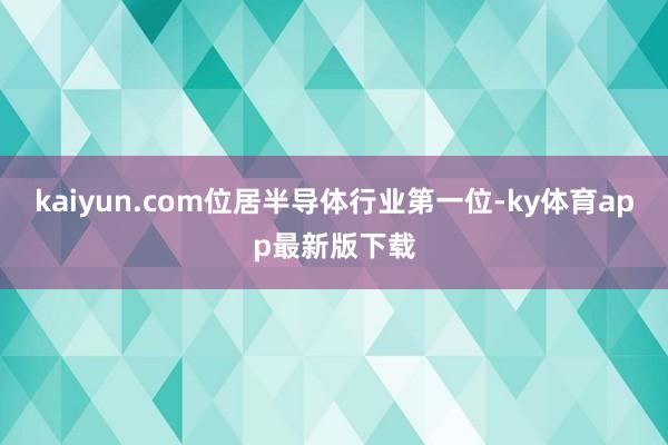 kaiyun.com位居半导体行业第一位-ky体育app最新版下载