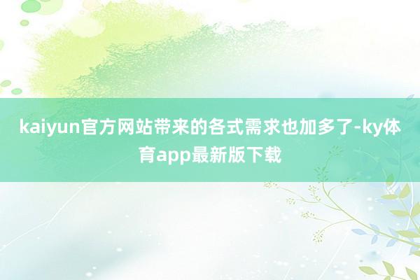 kaiyun官方网站带来的各式需求也加多了-ky体育app最新版下载