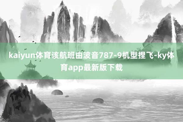 kaiyun体育该航班由波音787-9机型捏飞-ky体育app最新版下载
