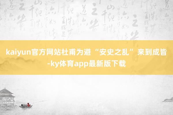 kaiyun官方网站杜甫为避 “安史之乱” 来到成皆-ky体育app最新版下载