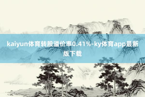 kaiyun体育转股溢价率0.41%-ky体育app最新版下载