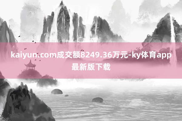 kaiyun.com成交额8249.36万元-ky体育app最新版下载