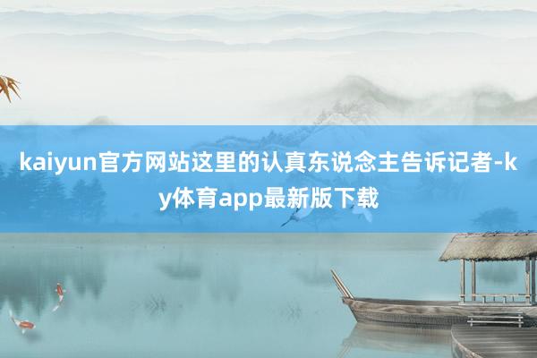 kaiyun官方网站这里的认真东说念主告诉记者-ky体育app最新版下载