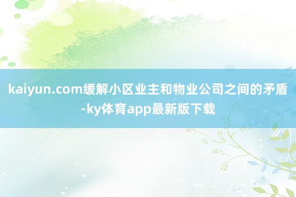 kaiyun.com缓解小区业主和物业公司之间的矛盾-ky体育app最新版下载
