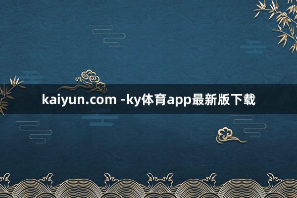 kaiyun.com -ky体育app最新版下载
