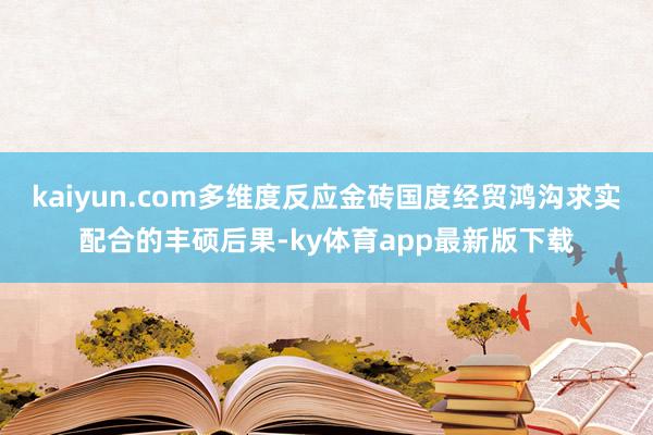kaiyun.com多维度反应金砖国度经贸鸿沟求实配合的丰硕后果-ky体育app最新版下载