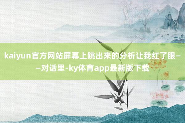 kaiyun官方网站屏幕上跳出来的分析让我红了眼——对话里-ky体育app最新版下载