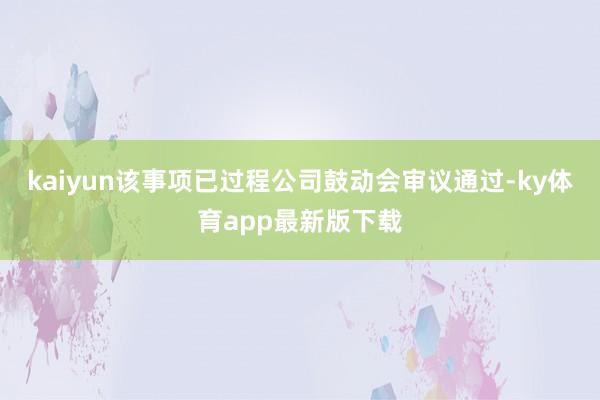 kaiyun该事项已过程公司鼓动会审议通过-ky体育app最新版下载