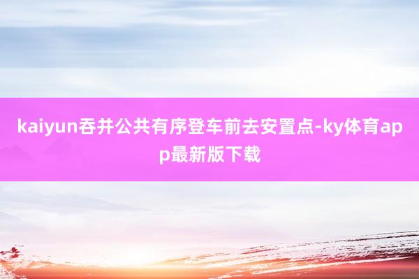 kaiyun吞并公共有序登车前去安置点-ky体育app最新版下载