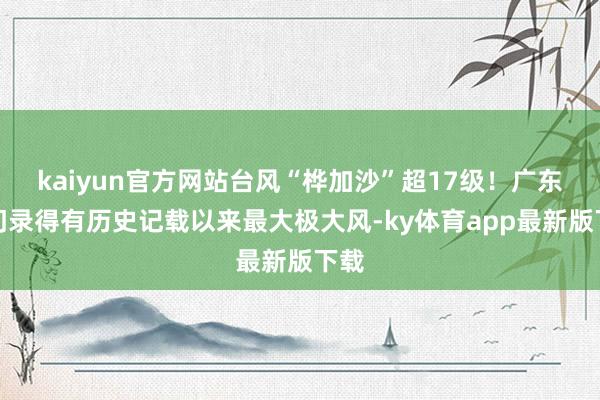 kaiyun官方网站台风“桦加沙”超17级!广东江门录得有历史记载以来最大极大风-ky体育app最新版下载