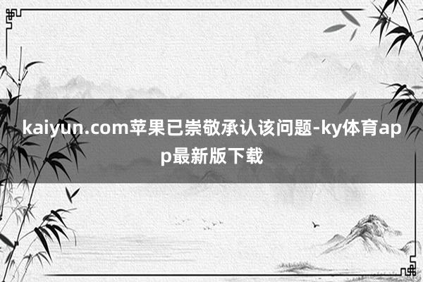 kaiyun.com苹果已崇敬承认该问题-ky体育app最新版下载