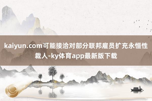 kaiyun.com可能接洽对部分联邦雇员扩充永恒性裁人-ky体育app最新版下载