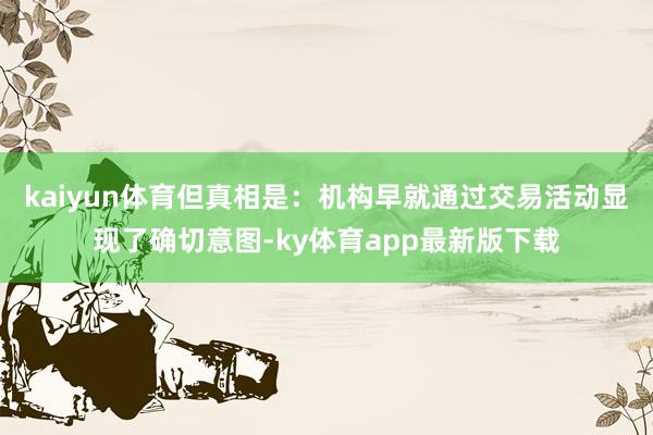 kaiyun体育但真相是:机构早就通过交易活动显现了确切意图-ky体育app最新版下载
