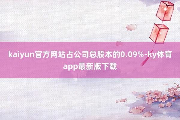 kaiyun官方网站占公司总股本的0.09%-ky体育app最新版下载