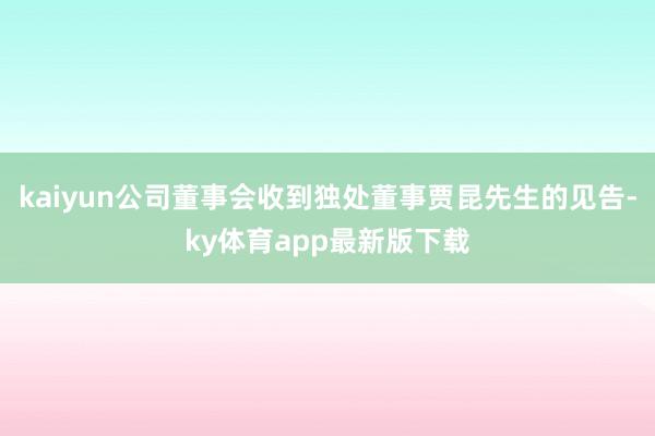 kaiyun公司董事会收到独处董事贾昆先生的见告-ky体育app最新版下载
