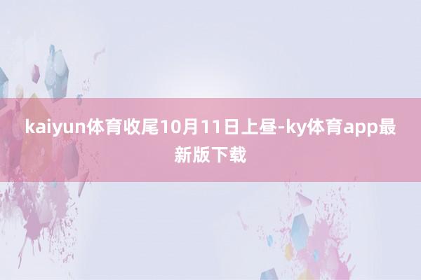 kaiyun体育收尾10月11日上昼-ky体育app最新版下载