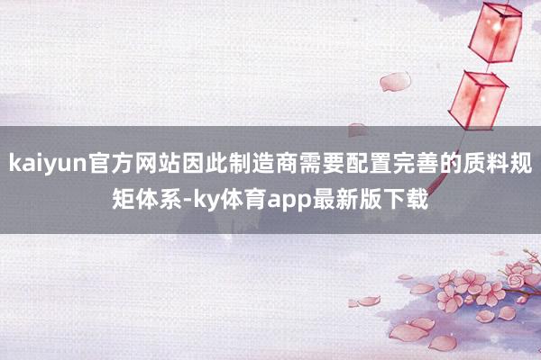 kaiyun官方网站因此制造商需要配置完善的质料规矩体系-ky体育app最新版下载