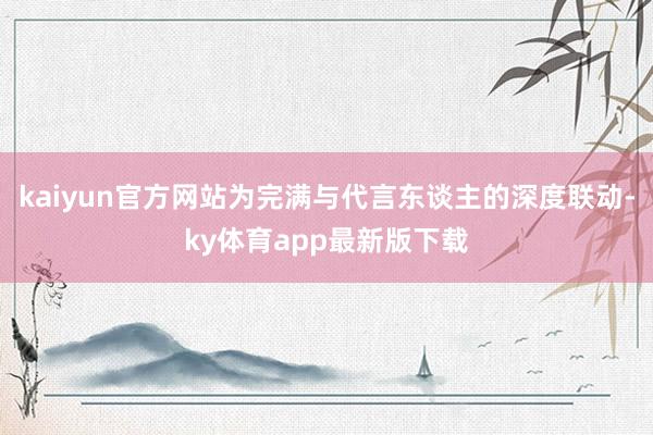 kaiyun官方网站为完满与代言东谈主的深度联动-ky体育app最新版下载