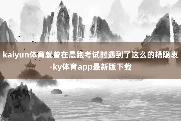 kaiyun体育就曾在晨跑考试时遇到了这么的糟隐衷-ky体育app最新版下载