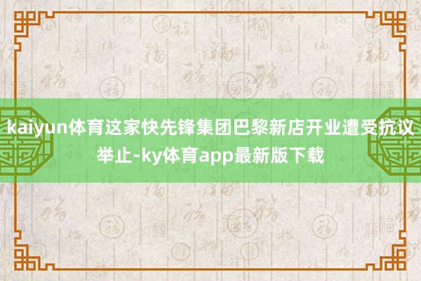 kaiyun体育这家快先锋集团巴黎新店开业遭受抗议举止-ky体育app最新版下载