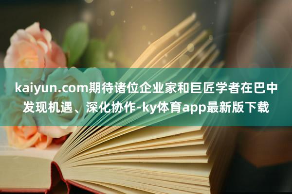 kaiyun.com期待诸位企业家和巨匠学者在巴中发现机遇、深化协作-ky体育app最新版下载