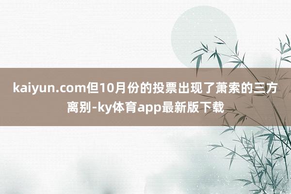 kaiyun.com但10月份的投票出现了萧索的三方离别-ky体育app最新版下载