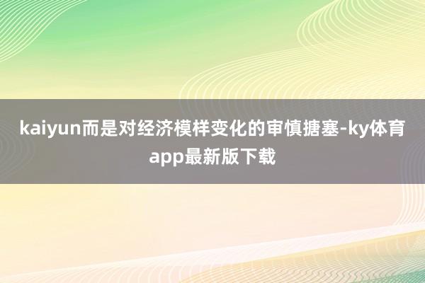 kaiyun而是对经济模样变化的审慎搪塞-ky体育app最新版下载