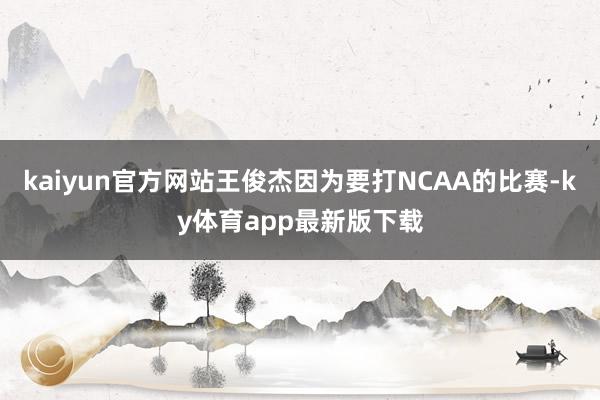 kaiyun官方网站王俊杰因为要打NCAA的比赛-ky体育app最新版下载