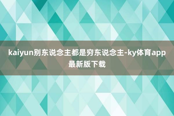 kaiyun别东说念主都是穷东说念主-ky体育app最新版下载
