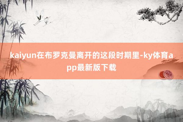 kaiyun 在布罗克曼离开的这段时期里-ky体育app最新版下载