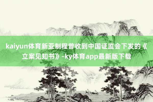 kaiyun体育新亚制程曾收到中国证监会下发的《立案见知书》-ky体育app最新版下载