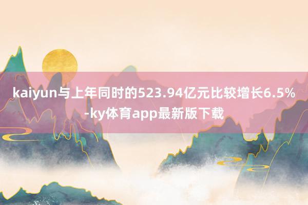 kaiyun与上年同时的523.94亿元比较增长6.5%-ky体育app最新版下载