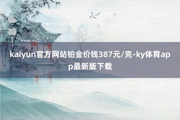 kaiyun官方网站铂金价钱387元/克-ky体育app最新版下载