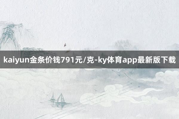 kaiyun金条价钱791元/克-ky体育app最新版下载