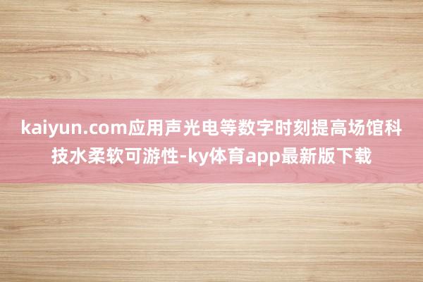 kaiyun.com应用声光电等数字时刻提高场馆科技水柔软可游性-ky体育app最新版下载