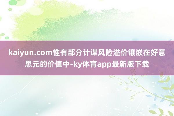 kaiyun.com惟有部分计谋风险溢价镶嵌在好意思元的价值中-ky体育app最新版下载