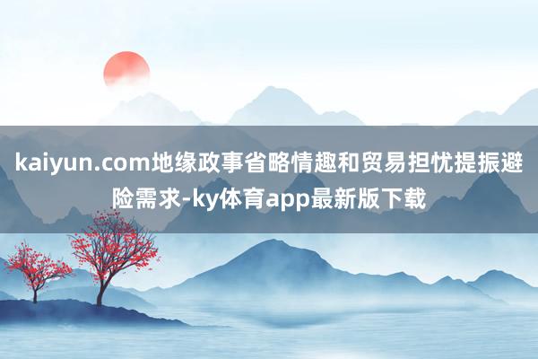 kaiyun.com地缘政事省略情趣和贸易担忧提振避险需求-ky体育app最新版下载