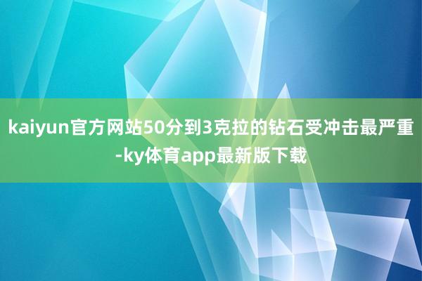 kaiyun官方网站50分到3克拉的钻石受冲击最严重-ky体育app最新版下载