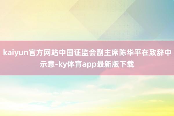 kaiyun官方网站中国证监会副主席陈华平在致辞中示意-ky体育app最新版下载