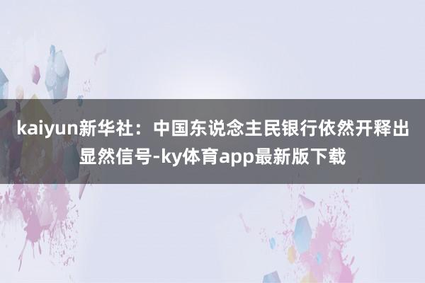 kaiyun　　新华社：中国东说念主民银行依然开释出显然信号-ky体育app最新版下载