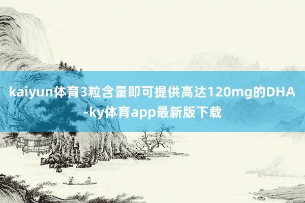 kaiyun体育3粒含量即可提供高达120mg的DHA-ky体育app最新版下载