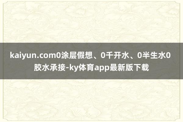 kaiyun.com0涂层假想、0千开水、0半生水0 胶水承接-ky体育app最新版下载