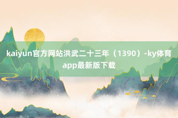 kaiyun官方网站洪武二十三年（1390）-ky体育app最新版下载