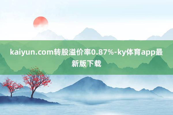 kaiyun.com转股溢价率0.87%-ky体育app最新版下载