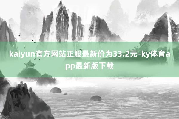kaiyun官方网站正股最新价为33.2元-ky体育app最新版下载