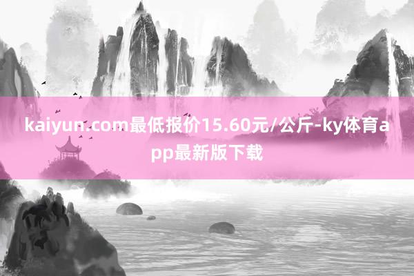kaiyun.com最低报价15.60元/公斤-ky体育app最新版下载