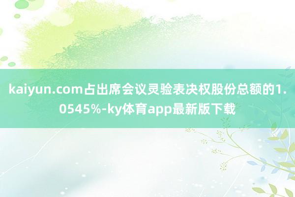 kaiyun.com占出席会议灵验表决权股份总额的1.0545%-ky体育app最新版下载