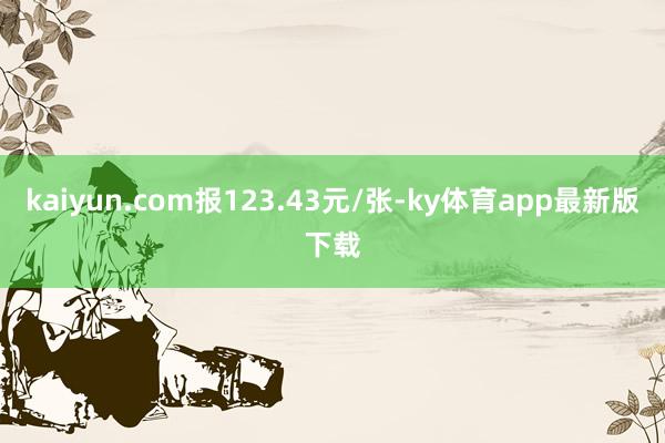 kaiyun.com报123.43元/张-ky体育app最新版下载