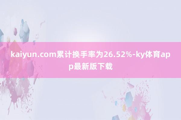 kaiyun.com累计换手率为26.52%-ky体育app最新版下载