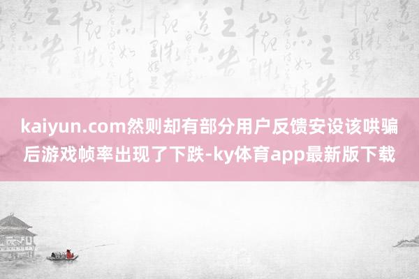 kaiyun.com然则却有部分用户反馈安设该哄骗后游戏帧率出现了下跌-ky体育app最新版下载